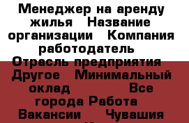 Менеджер на аренду жилья › Название организации ­ Компания-работодатель › Отрасль предприятия ­ Другое › Минимальный оклад ­ 24 000 - Все города Работа » Вакансии   . Чувашия респ.,Канаш г.